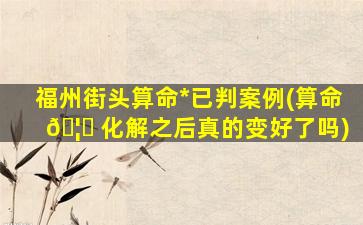 福州街头算命*
已判案例(算命 🦅 化解之后真的变好了吗)